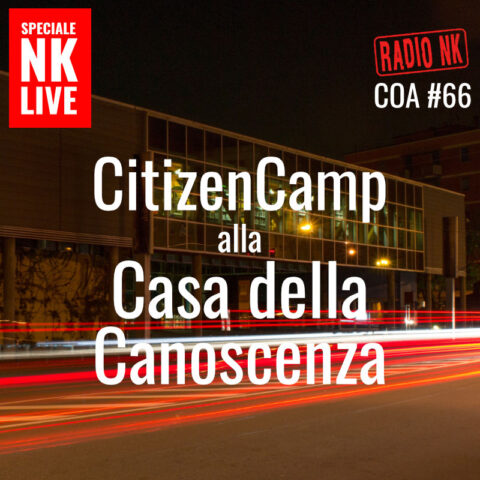 COA #66 – SPECIALE NK LIVE – CitizenCamp alla Casa della Canoscenza.