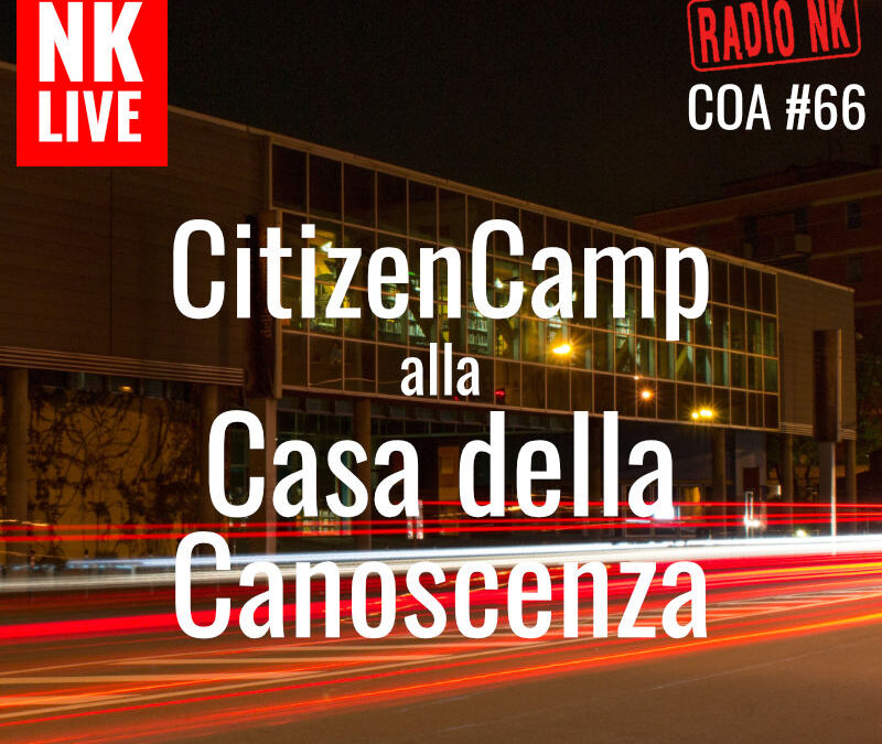COA #66 – SPECIALE NK LIVE – CitizenCamp alla Casa della Canoscenza.