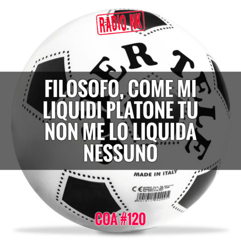 COA #120 – Filosofo, come mi liquidi Platone tu non me lo liquida nessuno.