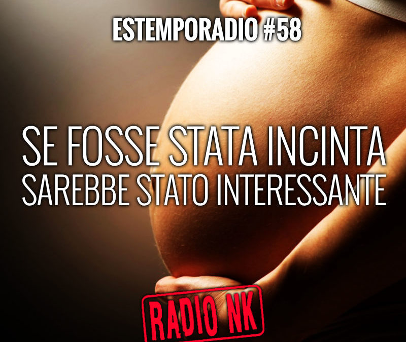 Estemporadio #58 – Se fosse stata incinta sarebbe stato interessante