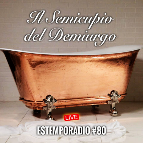 Estemporadio #80 – Il semicupio del Demiurgo